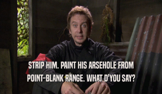 STRIP HIM. PAINT HIS ARSEHOLE FROM POINT-BLANK RANGE. WHAT D'YOU SAY? 