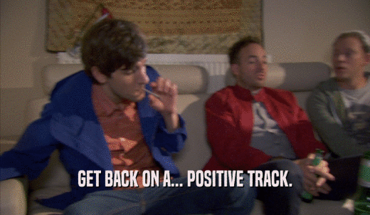 GET BACK ON A... POSITIVE TRACK.  