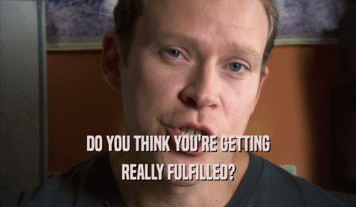 DO YOU THINK YOU'RE GETTING REALLY FULFILLED? 