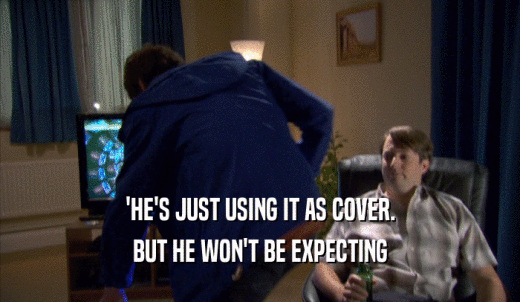 'HE'S JUST USING IT AS COVER. BUT HE WON'T BE EXPECTING 