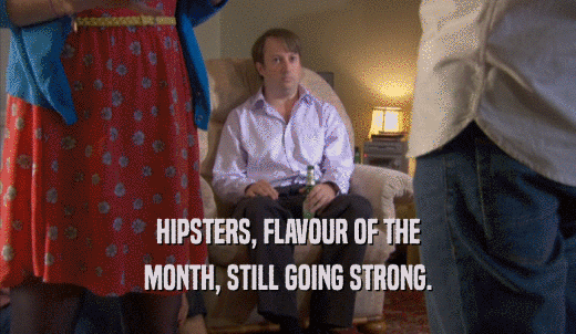 HIPSTERS, FLAVOUR OF THE MONTH, STILL GOING STRONG. 