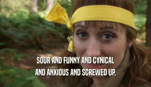 SOUR AND FUNNY AND CYNICAL AND ANXIOUS AND SCREWED UP. 