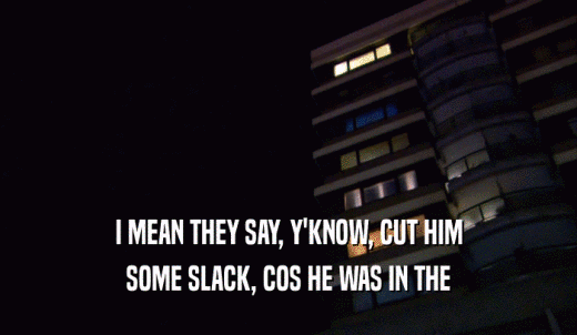 I MEAN THEY SAY, Y'KNOW, CUT HIM SOME SLACK, COS HE WAS IN THE SOME SLACK, COS HE WAS IN THE
