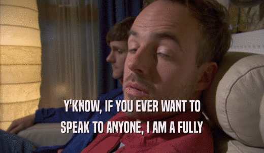 Y'KNOW, IF YOU EVER WANT TO SPEAK TO ANYONE, I AM A FULLY SPEAK TO ANYONE, I AM A FULLY