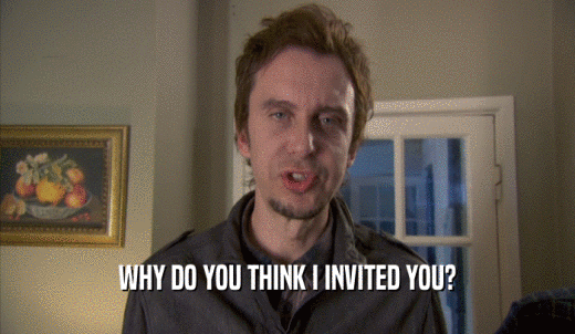 WHY DO YOU THINK I INVITED YOU?  