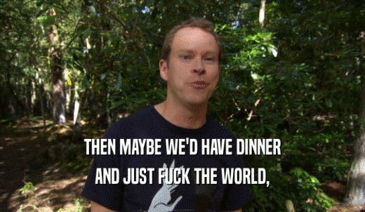 THEN MAYBE WE'D HAVE DINNER AND JUST FUCK THE WORLD, 