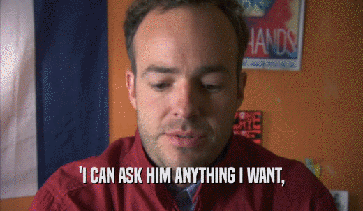 'I CAN ASK HIM ANYTHING I WANT,  