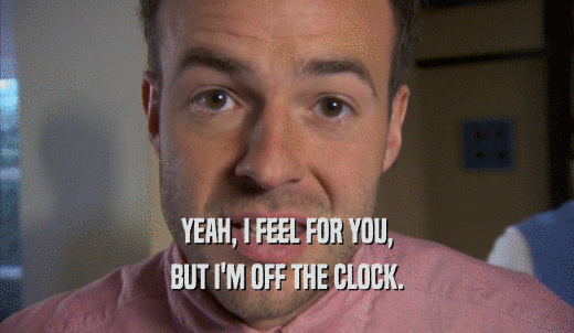 YEAH, I FEEL FOR YOU, BUT I'M OFF THE CLOCK. 