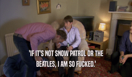 'IF IT'S NOT SNOW PATROL OR THE BEATLES, I AM SO FUCKED.' 