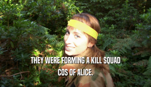 THEY WERE FORMING A KILL SQUAD COS OF ALICE. 