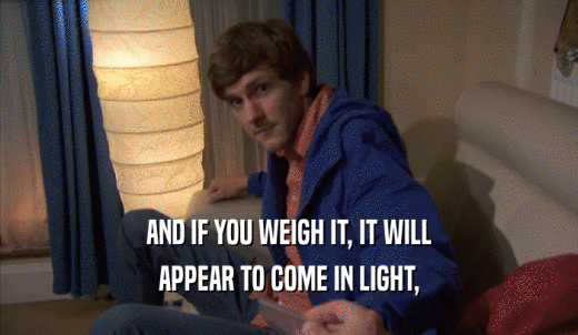 AND IF YOU WEIGH IT, IT WILL APPEAR TO COME IN LIGHT, APPEAR TO COME IN LIGHT,