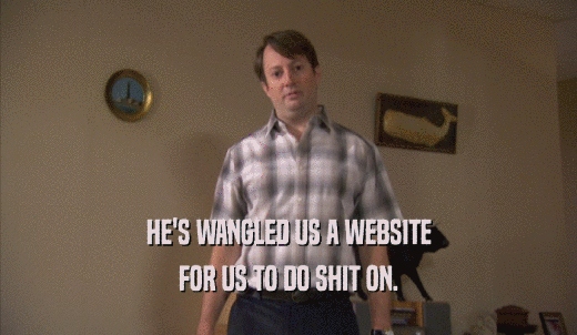 HE'S WANGLED US A WEBSITE FOR US TO DO SHIT ON. 