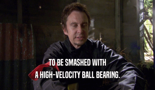 TO BE SMASHED WITH A HIGH-VELOCITY BALL BEARING. 