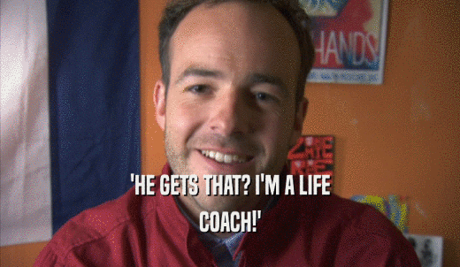 'HE GETS THAT? I'M A LIFE COACH!' 