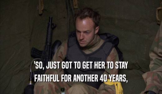'SO, JUST GOT TO GET HER TO STAY FAITHFUL FOR ANOTHER 40 YEARS, 