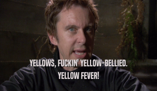 YELLOWS, FUCKIN' YELLOW-BELLIED. YELLOW FEVER! 