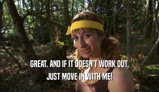 GREAT. AND IF IT DOESN'T WORK OUT, JUST MOVE IN WITH ME! 
