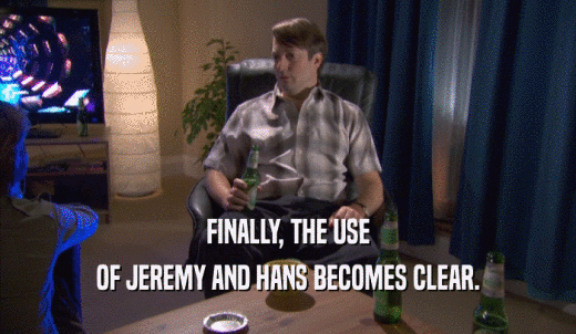 FINALLY, THE USE OF JEREMY AND HANS BECOMES CLEAR. 