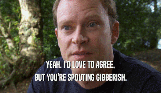 YEAH. I'D LOVE TO AGREE, BUT YOU'RE SPOUTING GIBBERISH. 