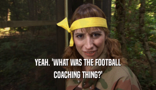 YEAH. 'WHAT WAS THE FOOTBALL COACHING THING?' 