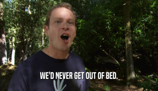 WE'D NEVER GET OUT OF BED.  