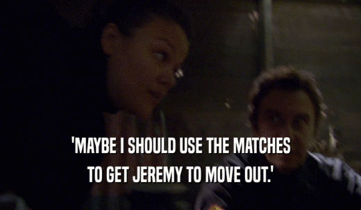 'MAYBE I SHOULD USE THE MATCHES TO GET JEREMY TO MOVE OUT.' 