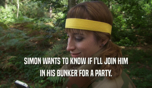 SIMON WANTS TO KNOW IF I'LL JOIN HIM IN HIS BUNKER FOR A PARTY. 