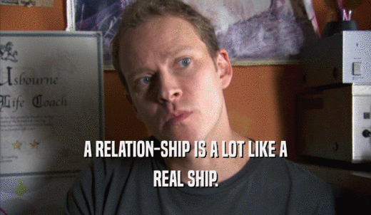 A RELATION-SHIP IS A LOT LIKE A REAL SHIP. 