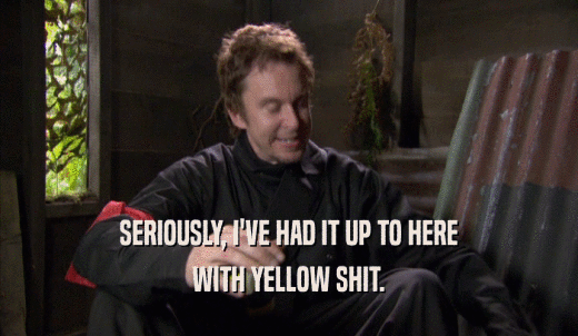SERIOUSLY, I'VE HAD IT UP TO HERE WITH YELLOW SHIT. 