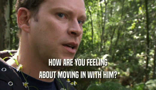 HOW ARE YOU FEELING ABOUT MOVING IN WITH HIM? 