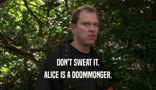 DON'T SWEAT IT. ALICE IS A DOOMMONGER. 