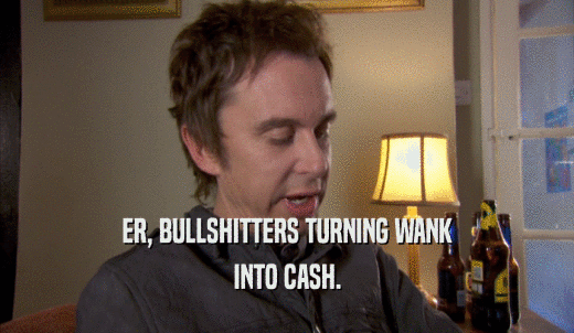 ER, BULLSHITTERS TURNING WANK INTO CASH. 
