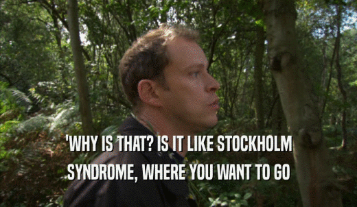 'WHY IS THAT? IS IT LIKE STOCKHOLM SYNDROME, WHERE YOU WANT TO GO 