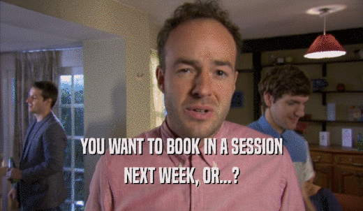 YOU WANT TO BOOK IN A SESSION NEXT WEEK, OR...? 