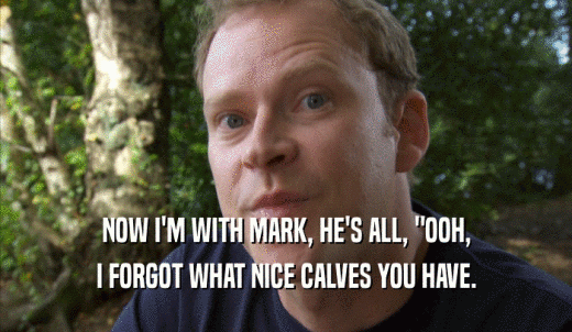 NOW I'M WITH MARK, HE'S ALL, 'OOH, I FORGOT WHAT NICE CALVES YOU HAVE. 