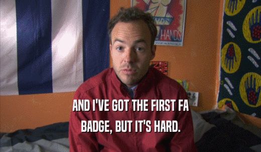 AND I'VE GOT THE FIRST FA BADGE, BUT IT'S HARD. 