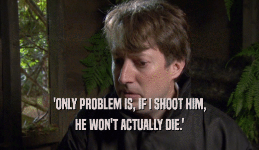 'ONLY PROBLEM IS, IF I SHOOT HIM, HE WON'T ACTUALLY DIE.' 