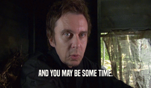 AND YOU MAY BE SOME TIME.  