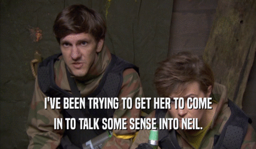 I'VE BEEN TRYING TO GET HER TO COME IN TO TALK SOME SENSE INTO NEIL. 