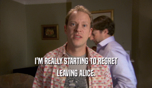 I'M REALLY STARTING TO REGRET LEAVING ALICE. 