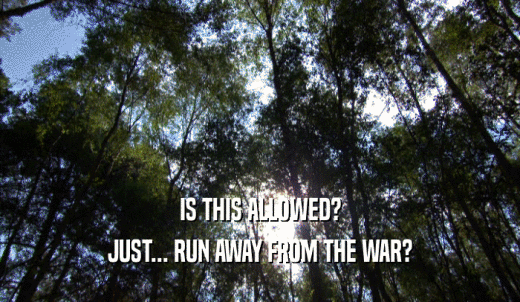 IS THIS ALLOWED? JUST... RUN AWAY FROM THE WAR? 