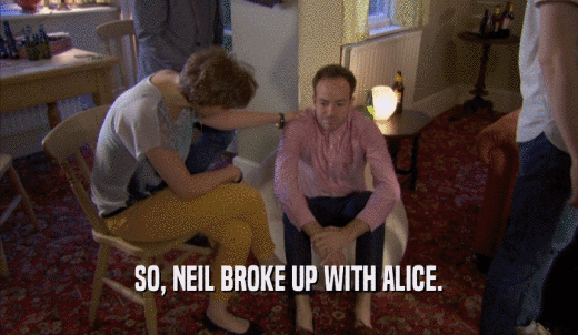 SO, NEIL BROKE UP WITH ALICE.  