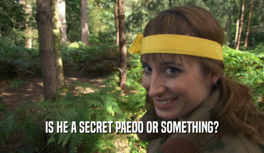 IS HE A SECRET PAEDO OR SOMETHING?  