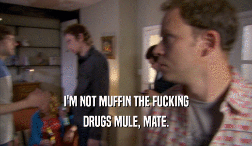I'M NOT MUFFIN THE FUCKING DRUGS MULE, MATE. 
