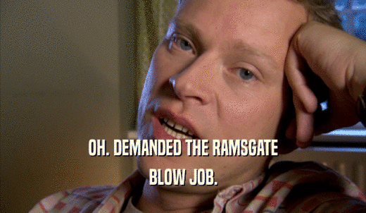 OH. DEMANDED THE RAMSGATE BLOW JOB. 