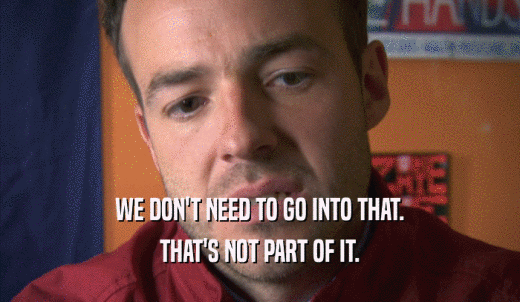 WE DON'T NEED TO GO INTO THAT. THAT'S NOT PART OF IT. 