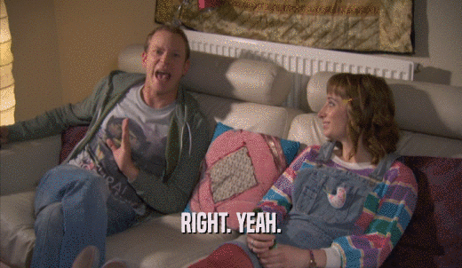 RIGHT. YEAH.  