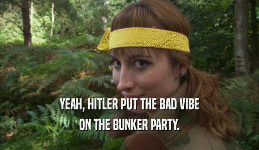 YEAH, HITLER PUT THE BAD VIBE ON THE BUNKER PARTY. 