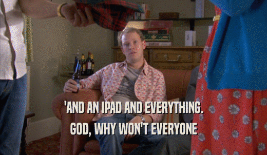 'AND AN IPAD AND EVERYTHING. GOD, WHY WON'T EVERYONE GOD, WHY WON'T EVERYONE