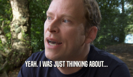YEAH. I WAS JUST THINKING ABOUT...  